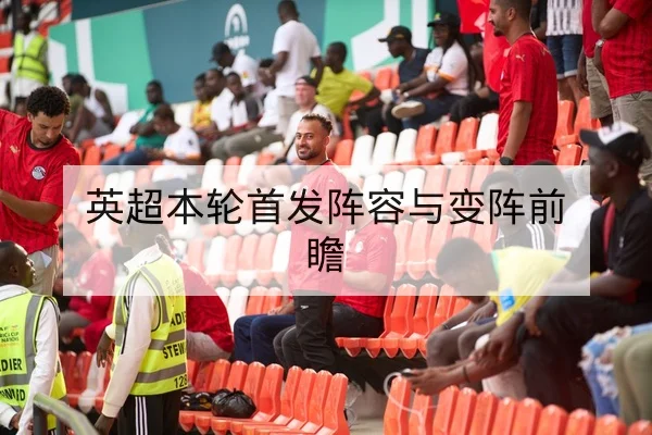 英超本轮首发阵容与变阵前瞻